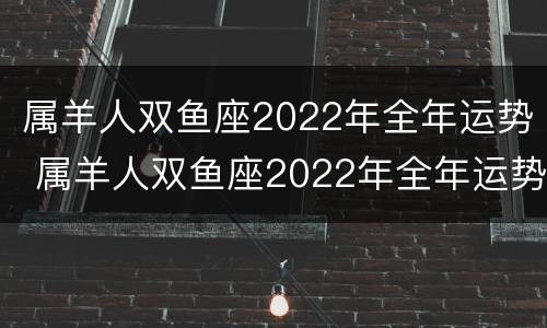 属羊人双鱼座2022年全年运势 属羊人双鱼座2022年全年运势详解