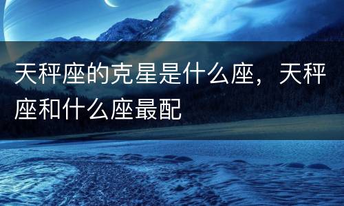 天秤座的克星是什么座，天秤座和什么座最配