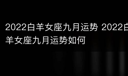 2022白羊女座九月运势 2022白羊女座九月运势如何