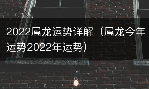 2022属龙运势详解（属龙今年运势2022年运势）