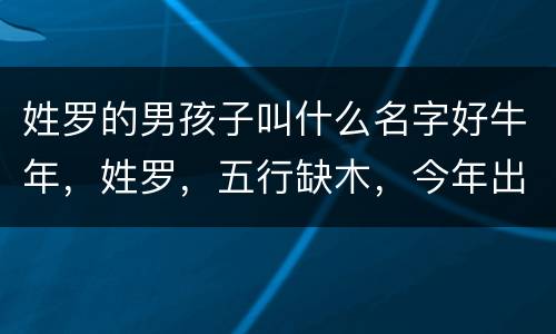 姓罗的男孩子叫什么名字好牛年，姓罗，五行缺木，今年出生的男孩子，取什么