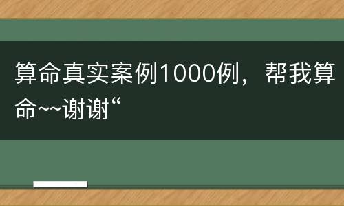 算命真实案例1000例，帮我算命~~谢谢“