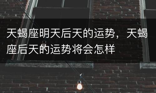 天蝎座明天后天的运势，天蝎座后天的运势将会怎样
