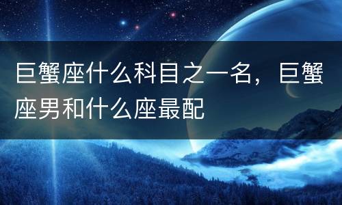 巨蟹座什么科目之一名，巨蟹座男和什么座最配