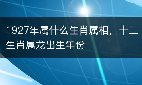 1927年属什么生肖属相，十二生肖属龙出生年份