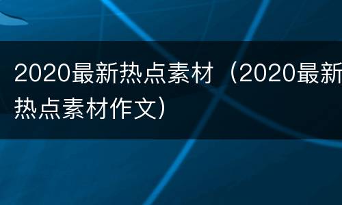 2020最新热点素材（2020最新热点素材作文）