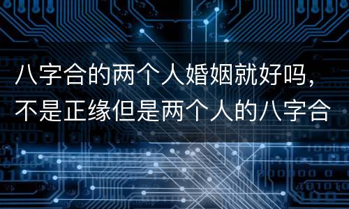 八字合的两个人婚姻就好吗，不是正缘但是两个人的八字合，可以结婚吗？有这