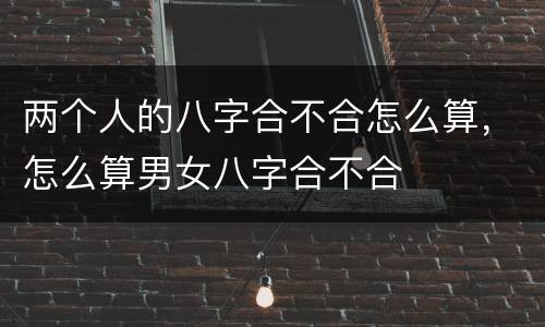两个人的八字合不合怎么算，怎么算男女八字合不合