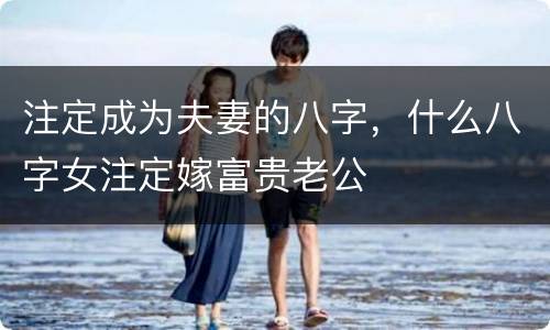 注定成为夫妻的八字，什么八字女注定嫁富贵老公
