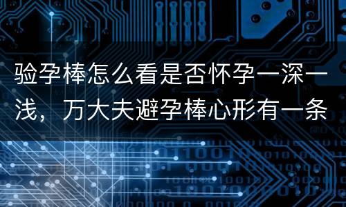 验孕棒怎么看是否怀孕一深一浅，万大夫避孕棒心形有一条线