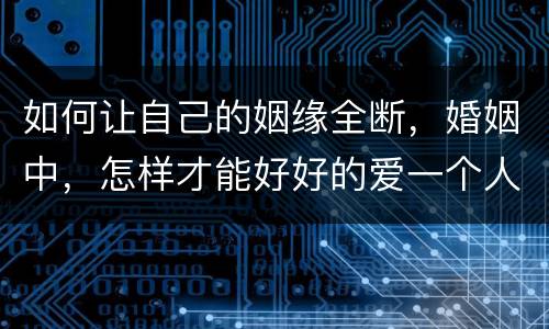 如何让自己的姻缘全断，婚姻中，怎样才能好好的爱一个人，让感情变得长久？