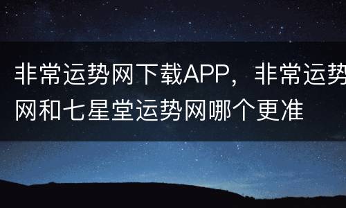 非常运势网下载APP，非常运势网和七星堂运势网哪个更准