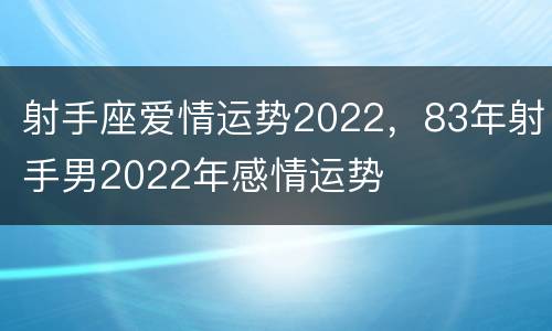 射手座爱情运势2022，83年射手男2022年感情运势