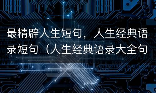 最精辟人生短句，人生经典语录短句（人生经典语录大全句句精华）
