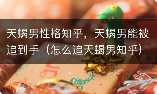天蝎男性格知乎，天蝎男能被追到手（怎么追天蝎男知乎）