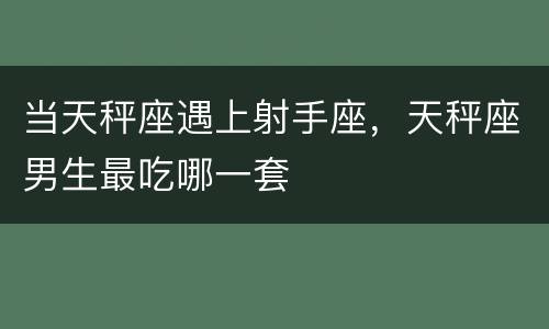 当天秤座遇上射手座，天秤座男生最吃哪一套