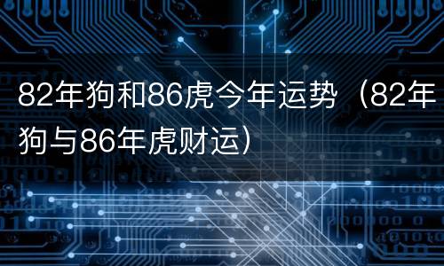 82年狗和86虎今年运势（82年狗与86年虎财运）