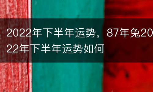 2022年下半年运势，87年兔2022年下半年运势如何