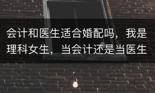 会计和医生适合婚配吗，我是理科女生，当会计还是当医生好呢？或者还是其他