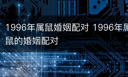 1996年属鼠婚姻配对 1996年属鼠的婚姻配对