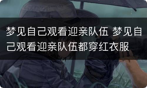 梦见自己观看迎亲队伍 梦见自己观看迎亲队伍都穿红衣服