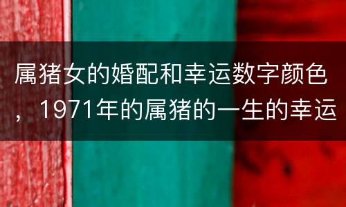 属猪女的婚配和幸运数字颜色，1971年的属猪的一生的幸运色是什么颜色?