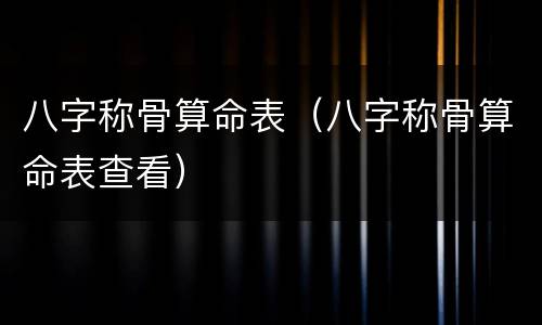 八字称骨算命表（八字称骨算命表查看）