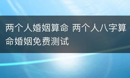 两个人婚姻算命 两个人八字算命婚姻免费测试