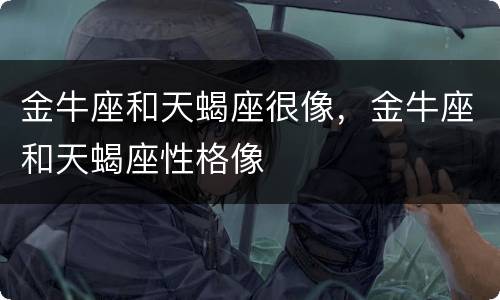 金牛座和天蝎座很像，金牛座和天蝎座性格像