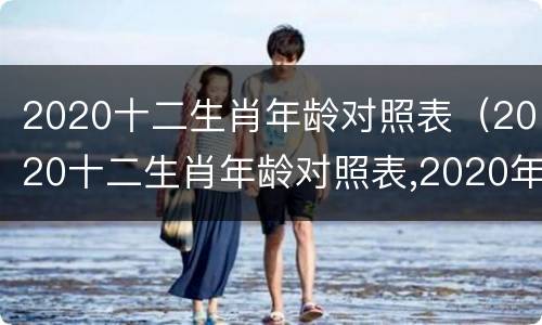 2020十二生肖年龄对照表（2020十二生肖年龄对照表,2020年的表）