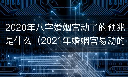 2020年八字婚姻宫动了的预兆是什么（2021年婚姻宫易动的八字）