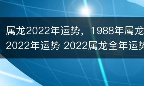 属龙2022年运势，1988年属龙2022年运势 2022属龙全年运势1988
