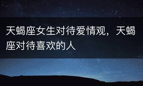 天蝎座女生对待爱情观，天蝎座对待喜欢的人