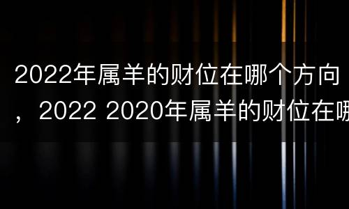 2022年属羊的财位在哪个方向，2022 2020年属羊的财位在哪里