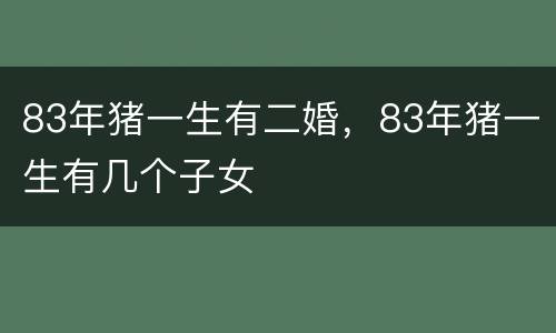83年猪一生有二婚，83年猪一生有几个子女