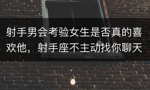 射手男会考验女生是否真的喜欢他，射手座不主动找你聊天