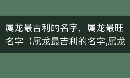 属龙最吉利的名字，属龙最旺名字（属龙最吉利的名字,属龙最旺名字是什么）