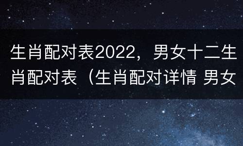 生肖配对表2022，男女十二生肖配对表（生肖配对详情 男女）