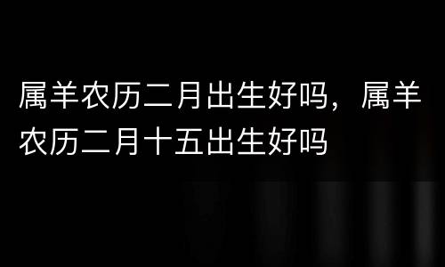 属羊农历二月出生好吗，属羊农历二月十五出生好吗