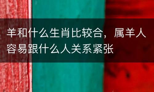 羊和什么生肖比较合，属羊人容易跟什么人关系紧张
