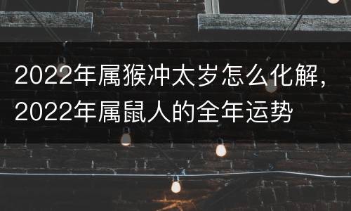 2022年属猴冲太岁怎么化解，2022年属鼠人的全年运势