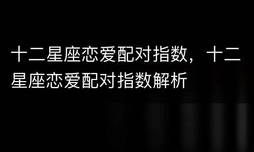 十二星座恋爱配对指数，十二星座恋爱配对指数解析