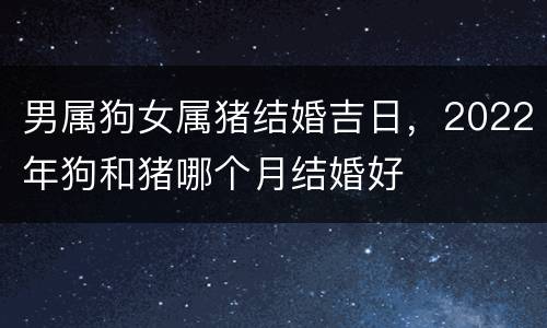 男属狗女属猪结婚吉日，2022年狗和猪哪个月结婚好