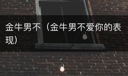 金牛男不（金牛男不爱你的表现）