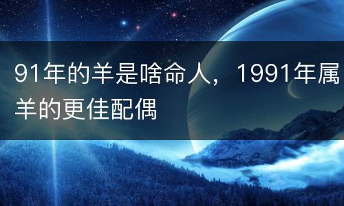 91年的羊是啥命人，1991年属羊的更佳配偶