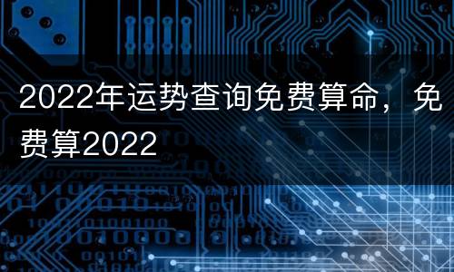 2022年运势查询免费算命，免费算2022
