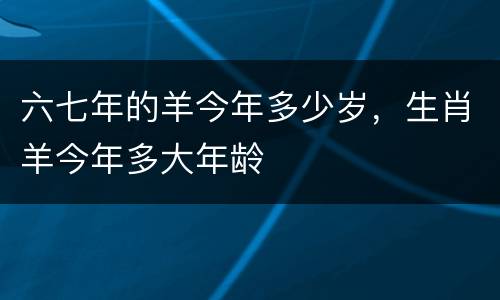 六七年的羊今年多少岁，生肖羊今年多大年龄