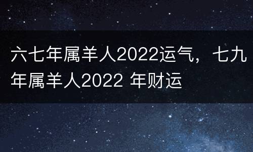 六七年属羊人2022运气，七九年属羊人2022 年财运