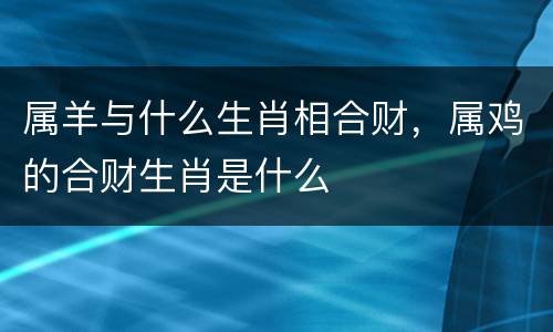 属羊与什么生肖相合财，属鸡的合财生肖是什么