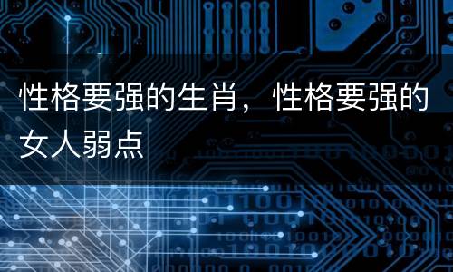性格要强的生肖，性格要强的女人弱点